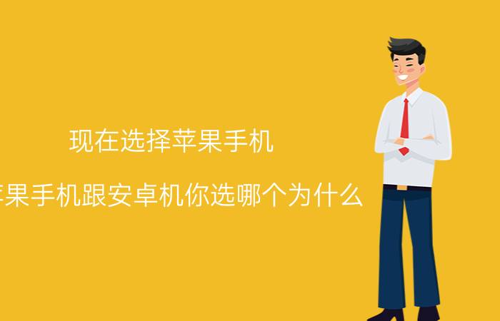 现在选择苹果手机 苹果手机跟安卓机你选哪个为什么？